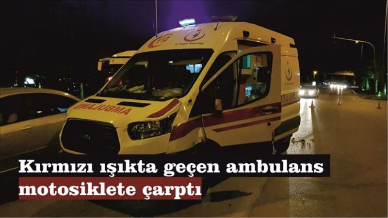 Kırmızı ışıkta geçen ambulans motosiklete çarptı